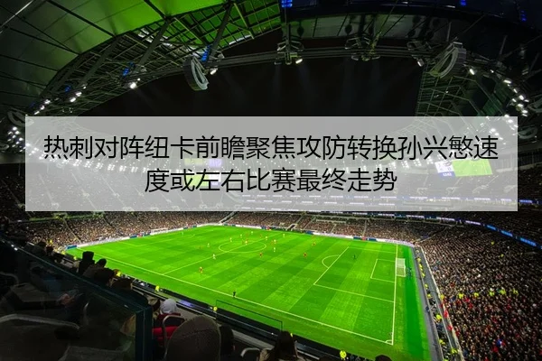 热刺对阵纽卡前瞻聚焦攻防转换孙兴慜速度或左右比赛最终走势
