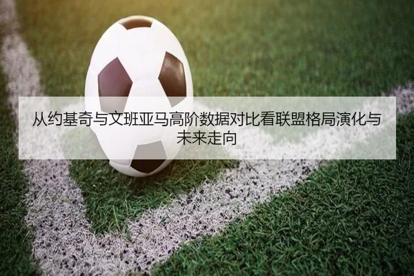 从约基奇与文班亚马高阶数据对比看联盟格局演化与未来走向